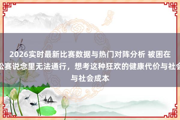 2026实时最新比赛数据与热门对阵分析 被困在马拉松赛说念里无法通行，想考这种狂欢的健康代价与社会成本