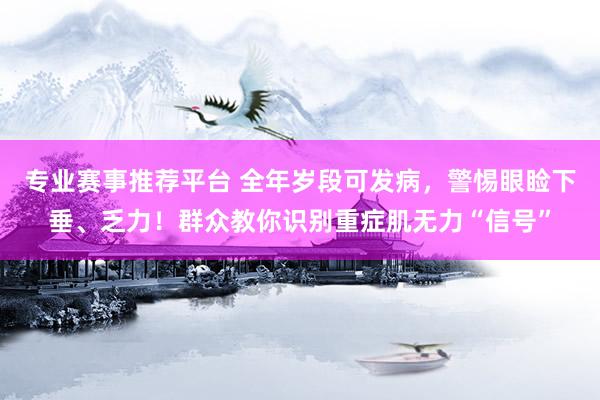 专业赛事推荐平台 全年岁段可发病，警惕眼睑下垂、乏力！群众教你识别重症肌无力“信号”