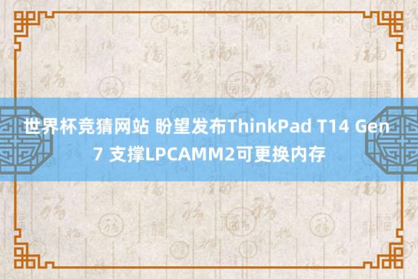 世界杯竞猜网站 盼望发布ThinkPad T14 Gen 7 支撑LPCAMM2可更换内存