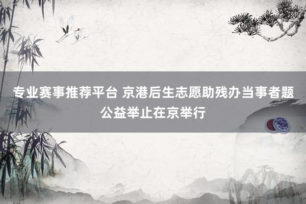 专业赛事推荐平台 京港后生志愿助残办当事者题公益举止在京举行