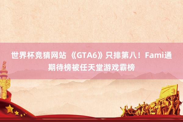 世界杯竞猜网站 《GTA6》只排第八！Fami通期待榜被任天堂游戏霸榜