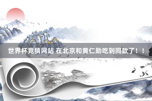 世界杯竞猜网站 在北京和黄仁勋吃到同款了！！