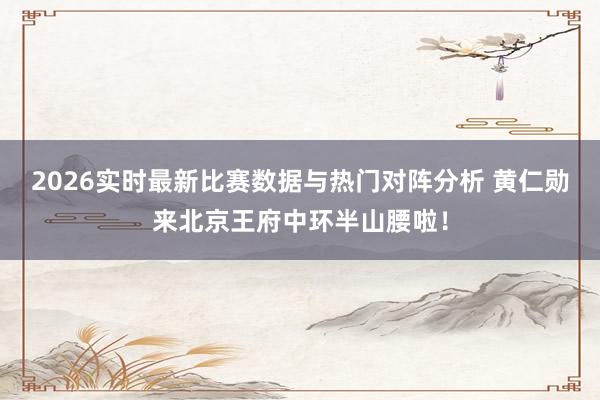 2026实时最新比赛数据与热门对阵分析 黄仁勋来北京王府中环半山腰啦！