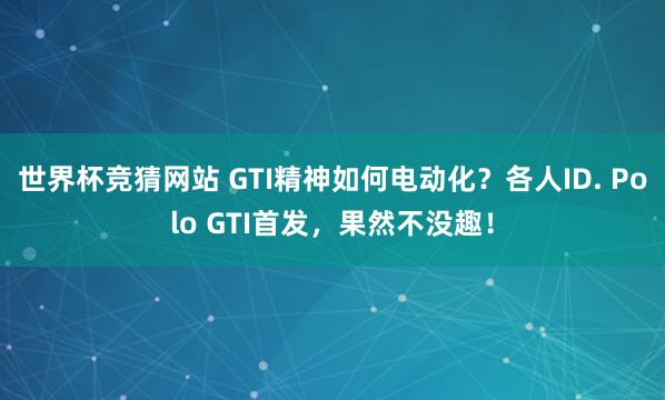 世界杯竞猜网站 GTI精神如何电动化？各人ID. Polo GTI首发，果然不没趣！