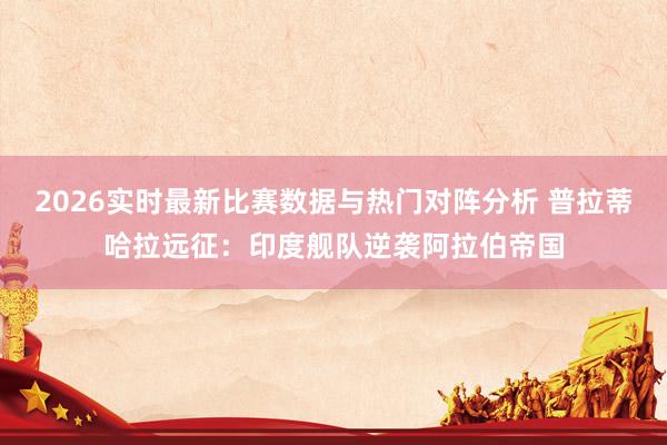 2026实时最新比赛数据与热门对阵分析 普拉蒂哈拉远征：印度舰队逆袭阿拉伯帝国