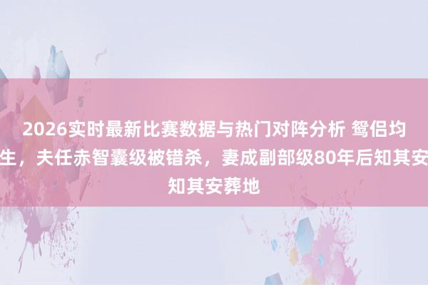 2026实时最新比赛数据与热门对阵分析 鸳侣均黄埔生，夫任赤智囊级被错杀，妻成副部级80年后知其安葬地
