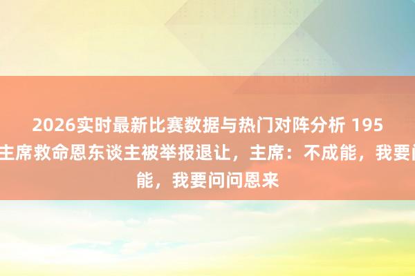2026实时最新比赛数据与热门对阵分析 1952年，毛主席救命恩东谈主被举报退让，主席：不成能，我要问问恩来