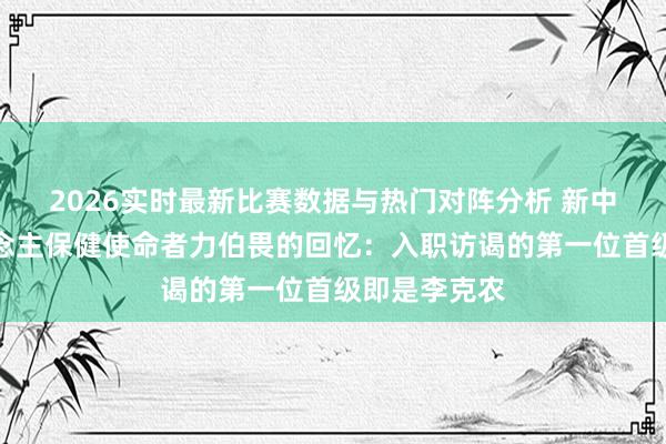 2026实时最新比赛数据与热门对阵分析 新中国指引东说念主保健使命者力伯畏的回忆：入职访谒的第一位首级即是李克农