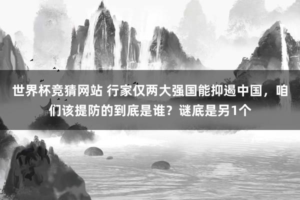 世界杯竞猜网站 行家仅两大强国能抑遏中国，咱们该提防的到底是谁？谜底是另1个