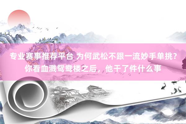 专业赛事推荐平台 为何武松不跟一流妙手单挑？你看血溅鸳鸯楼之后，他干了件什么事