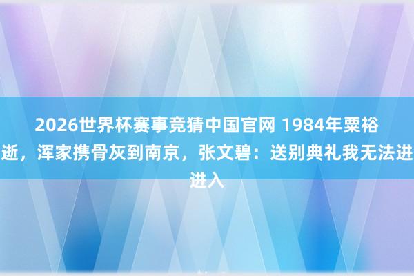 2026世界杯赛事竞猜中国官网 1984年粟裕病逝，浑家携骨灰到南京，张文碧：送别典礼我无法进入