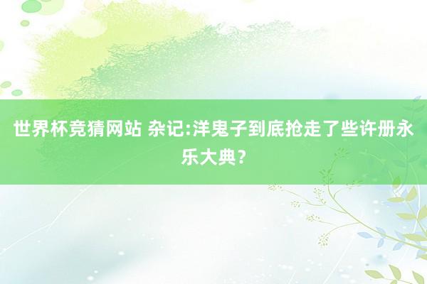 世界杯竞猜网站 杂记:洋鬼子到底抢走了些许册永乐大典？