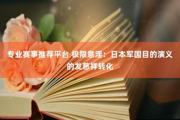 专业赛事推荐平台 极限意淫：日本军国目的演义的发慈祥转化
