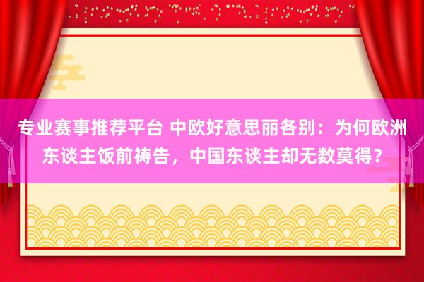 专业赛事推荐平台 中欧好意思丽各别：为何欧洲东谈主饭前祷告，中国东谈主却无数莫得？