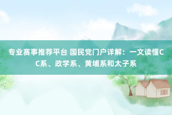 专业赛事推荐平台 国民党门户详解：一文读懂CC系、政学系、黄埔系和太子系
