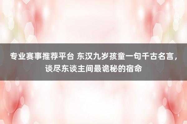 专业赛事推荐平台 东汉九岁孩童一句千古名言，谈尽东谈主间最诡秘的宿命