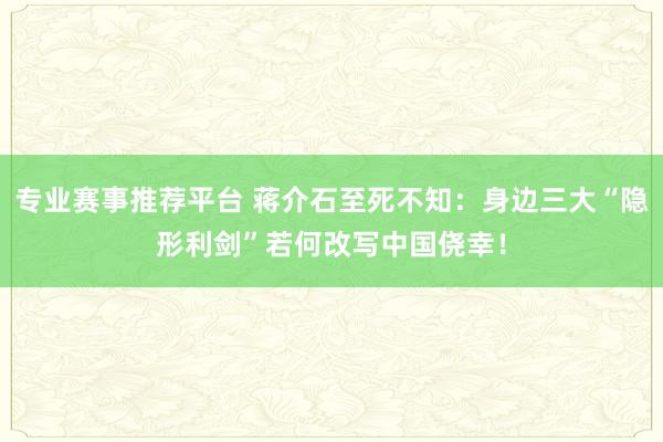 专业赛事推荐平台 蒋介石至死不知：身边三大“隐形利剑”若何改写中国侥幸！