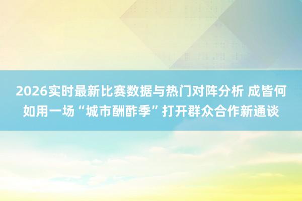 2026实时最新比赛数据与热门对阵分析 成皆何如用一场“城市酬酢季”打开群众合作新通谈