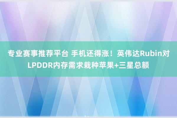 专业赛事推荐平台 手机还得涨！英伟达Rubin对LPDDR内存需求栽种苹果+三星总额