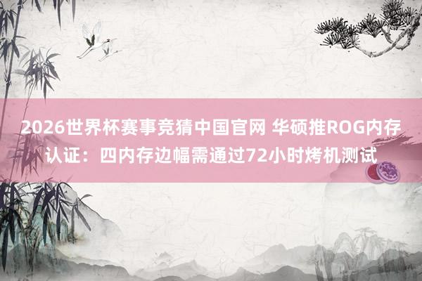 2026世界杯赛事竞猜中国官网 华硕推ROG内存认证：四内存边幅需通过72小时烤机测试