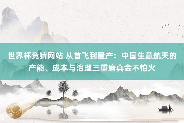 世界杯竞猜网站 从首飞到量产：中国生意航天的产能、成本与治理三重磨真金不怕火