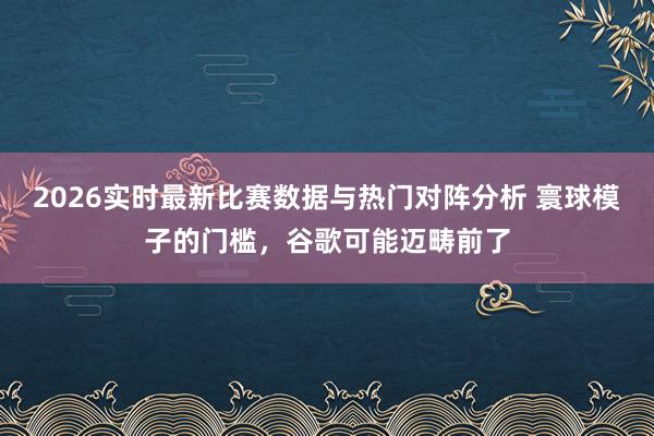 2026实时最新比赛数据与热门对阵分析 寰球模子的门槛，谷歌可能迈畴前了