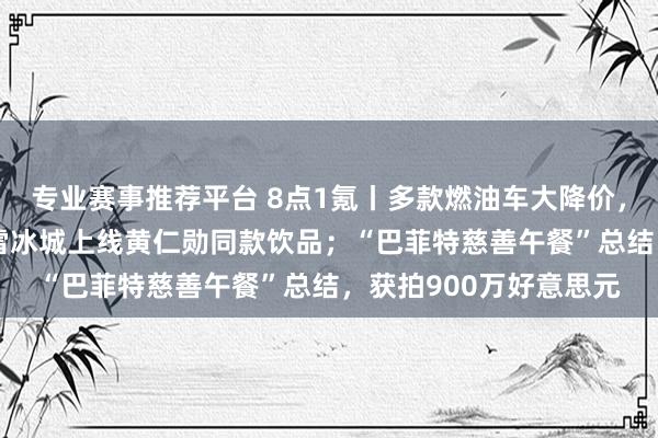 专业赛事推荐平台 8点1氪丨多款燃油车大降价，降幅最高近30%；蜜雪冰城上线黄仁勋同款饮品；“巴菲特慈善午餐”总结，获拍900万好意思元