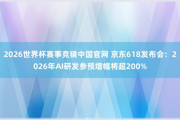 2026世界杯赛事竞猜中国官网 京东618发布会：2026年AI研发参预增幅将超200%