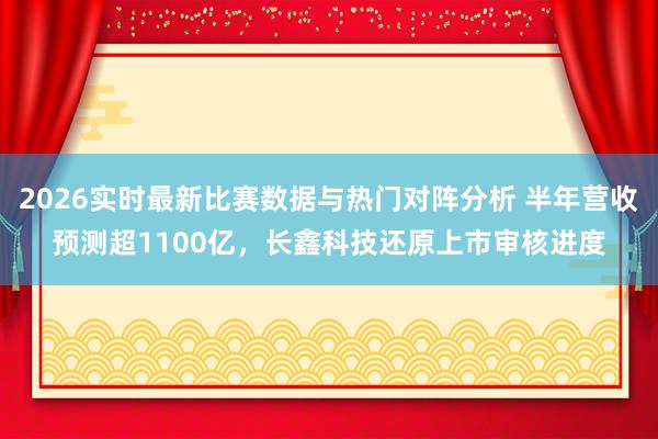 2026实时最新比赛数据与热门对阵分析 半年营收预测超1100亿，长鑫科技还原上市审核进度