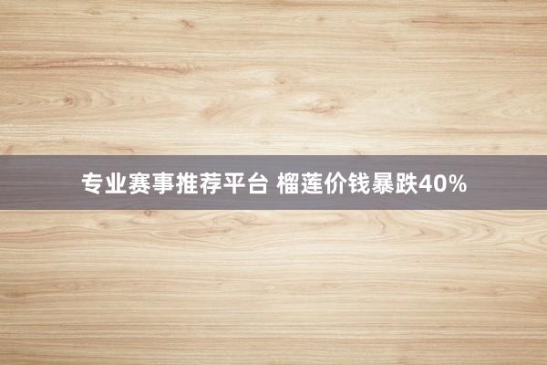 专业赛事推荐平台 榴莲价钱暴跌40%