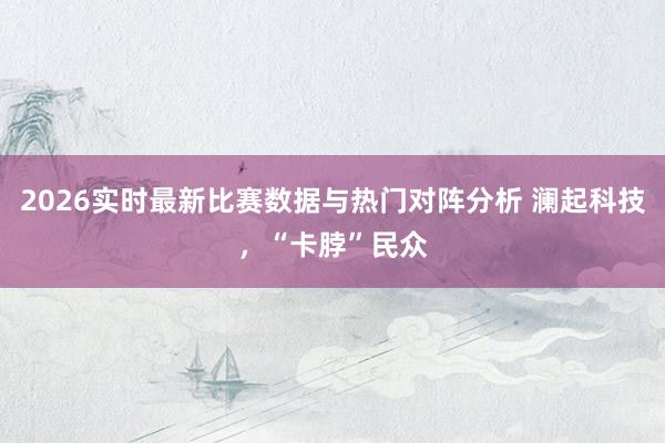 2026实时最新比赛数据与热门对阵分析 澜起科技，“卡脖”民众