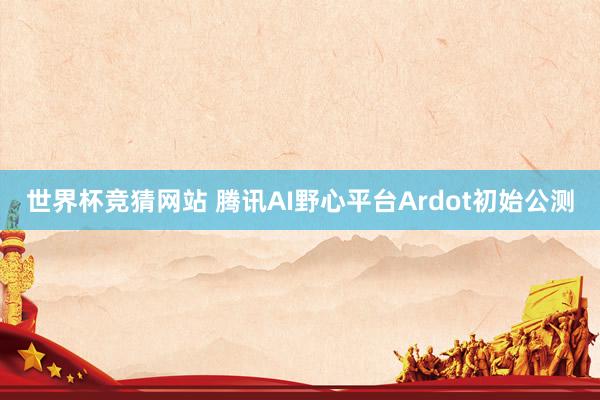 世界杯竞猜网站 腾讯AI野心平台Ardot初始公测