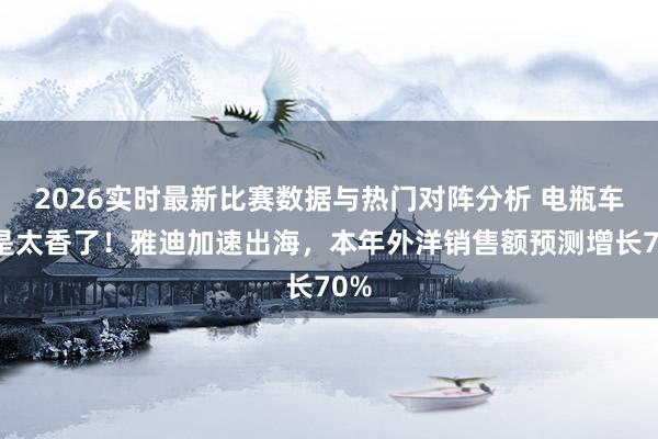 2026实时最新比赛数据与热门对阵分析 电瓶车仍是太香了！雅迪加速出海，本年外洋销售额预测增长70%