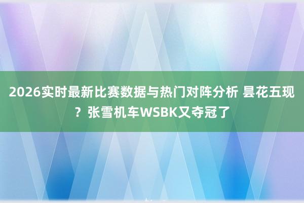 2026实时最新比赛数据与热门对阵分析 昙花五现？张雪机车WSBK又夺冠了