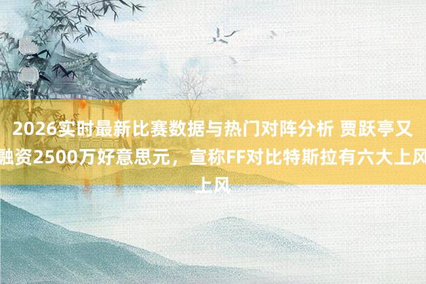 2026实时最新比赛数据与热门对阵分析 贾跃亭又融资2500万好意思元，宣称FF对比特斯拉有六大上风