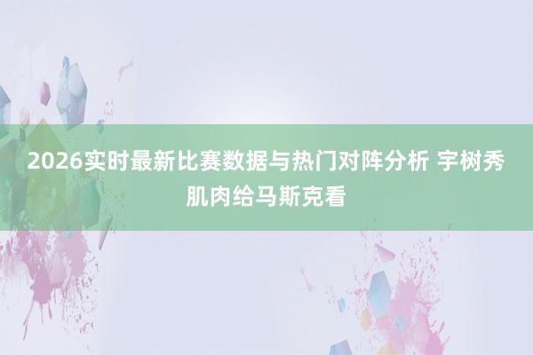 2026实时最新比赛数据与热门对阵分析 宇树秀肌肉给马斯克看