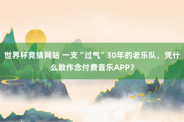 世界杯竞猜网站 一支“过气”30年的老乐队，凭什么敢作念付费音乐APP？