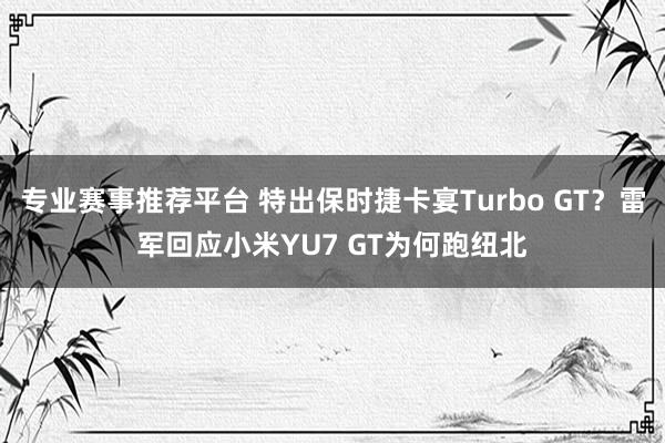 专业赛事推荐平台 特出保时捷卡宴Turbo GT？雷军回应小米YU7 GT为何跑纽北