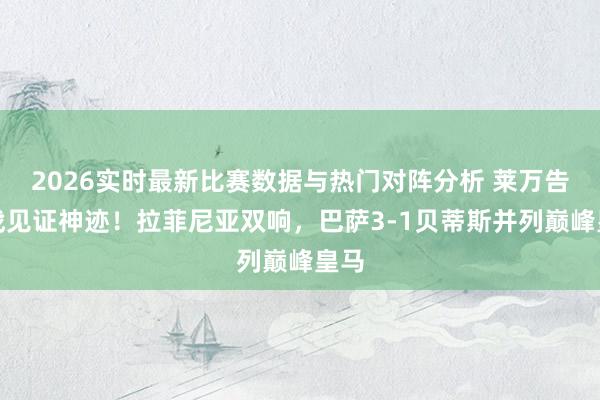 2026实时最新比赛数据与热门对阵分析 莱万告别战见证神迹！拉菲尼亚双响，巴萨3-1贝蒂斯并列巅峰皇马
