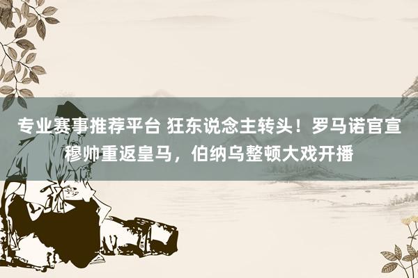 专业赛事推荐平台 狂东说念主转头！罗马诺官宣穆帅重返皇马，伯纳乌整顿大戏开播