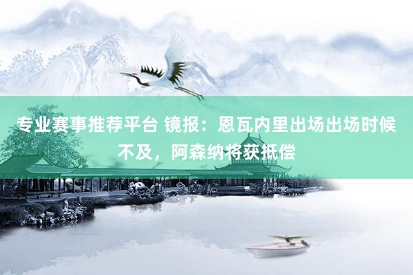 专业赛事推荐平台 镜报：恩瓦内里出场出场时候不及，阿森纳将获抵偿