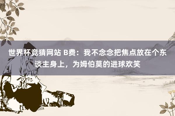 世界杯竞猜网站 B费：我不念念把焦点放在个东谈主身上，为姆伯莫的进球欢笑