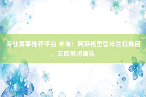 专业赛事推荐平台 米体：阿莱格里留米兰有条目，无欧冠将离队