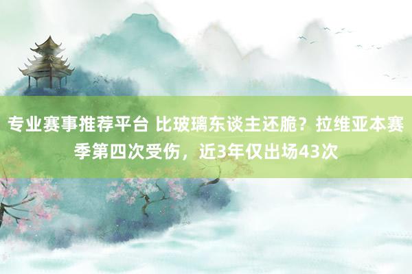 专业赛事推荐平台 比玻璃东谈主还脆？拉维亚本赛季第四次受伤，近3年仅出场43次