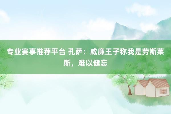 专业赛事推荐平台 孔萨：威廉王子称我是劳斯莱斯，难以健忘
