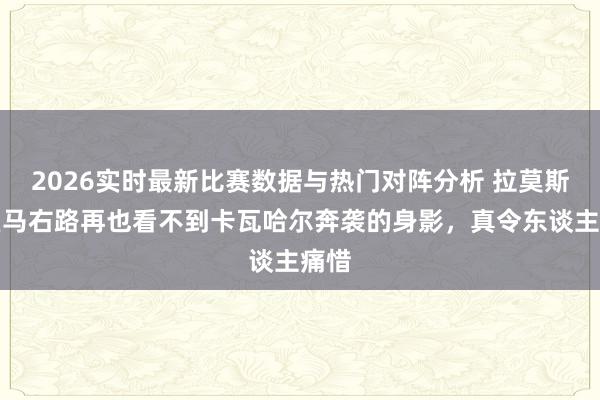 2026实时最新比赛数据与热门对阵分析 拉莫斯：皇马右路再也看不到卡瓦哈尔奔袭的身影，真令东谈主痛惜