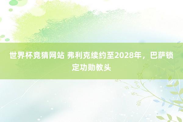 世界杯竞猜网站 弗利克续约至2028年，巴萨锁定功勋教头