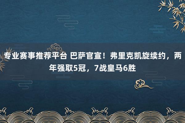 专业赛事推荐平台 巴萨官宣！弗里克凯旋续约，两年强取5冠，7战皇马6胜