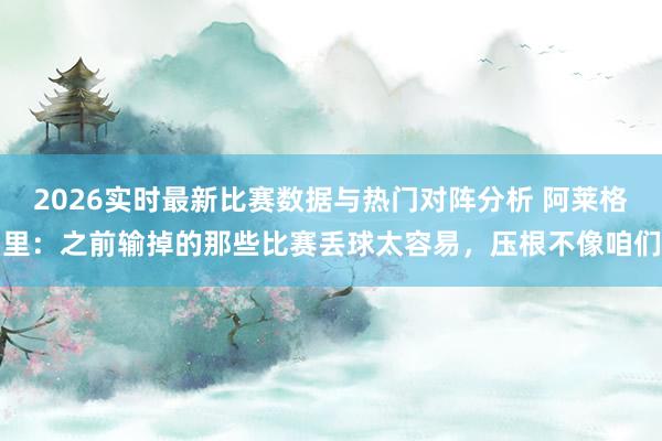 2026实时最新比赛数据与热门对阵分析 阿莱格里：之前输掉的那些比赛丢球太容易，压根不像咱们