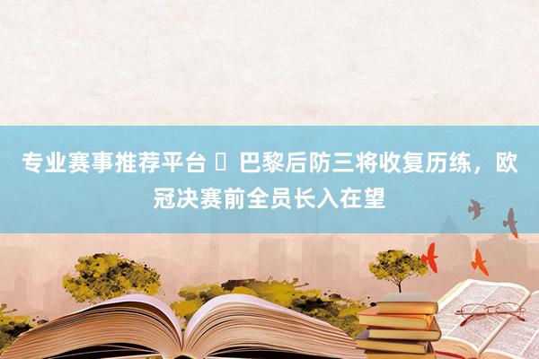 专业赛事推荐平台 ​巴黎后防三将收复历练，欧冠决赛前全员长入在望